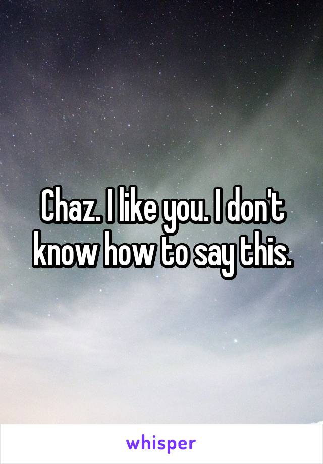 Chaz. I like you. I don't know how to say this.