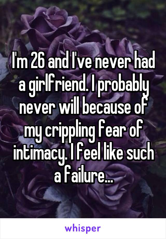 I'm 26 and I've never had a girlfriend. I probably never will because of my crippling fear of intimacy. I feel like such a failure...