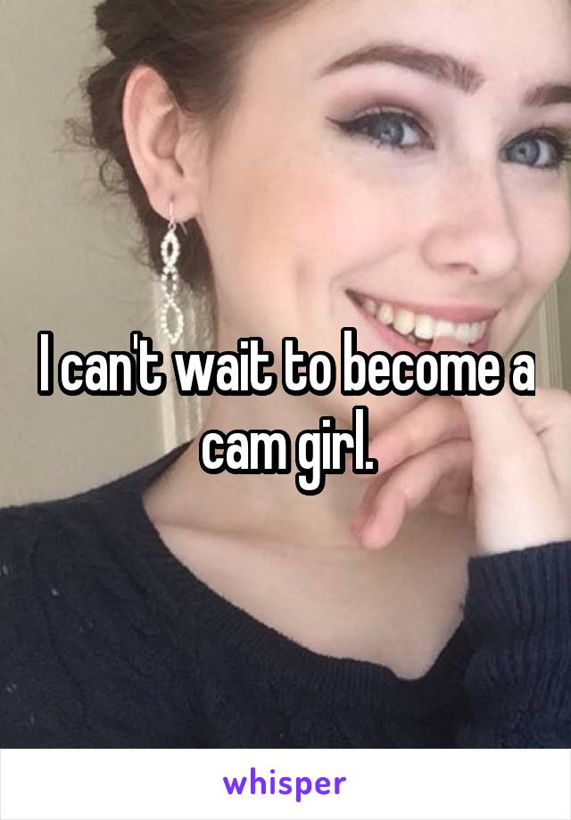 I can't wait to become a cam girl.