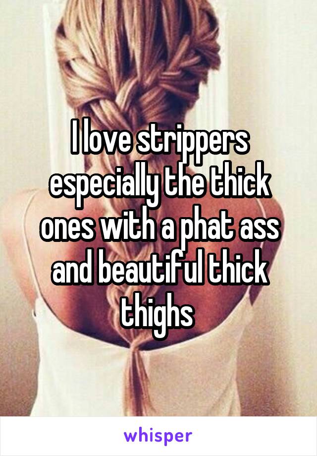 I love strippers especially the thick ones with a phat ass and beautiful thick thighs 