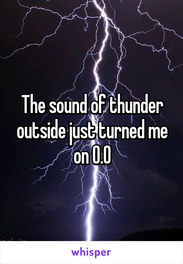 The sound of thunder outside just turned me on O.O