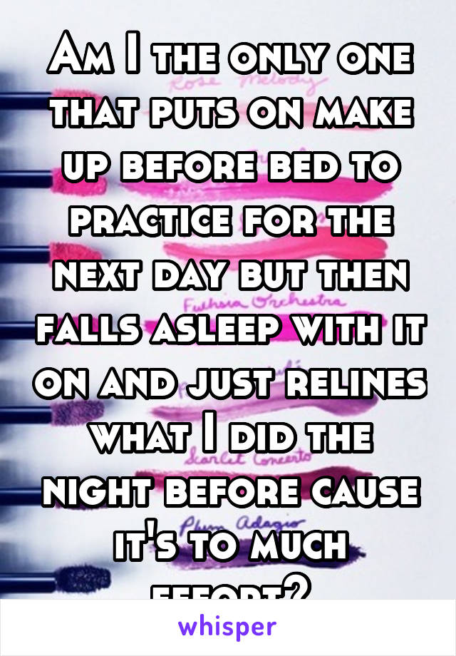 Am I the only one that puts on make up before bed to practice for the next day but then falls asleep with it on and just relines what I did the night before cause it's to much effort?