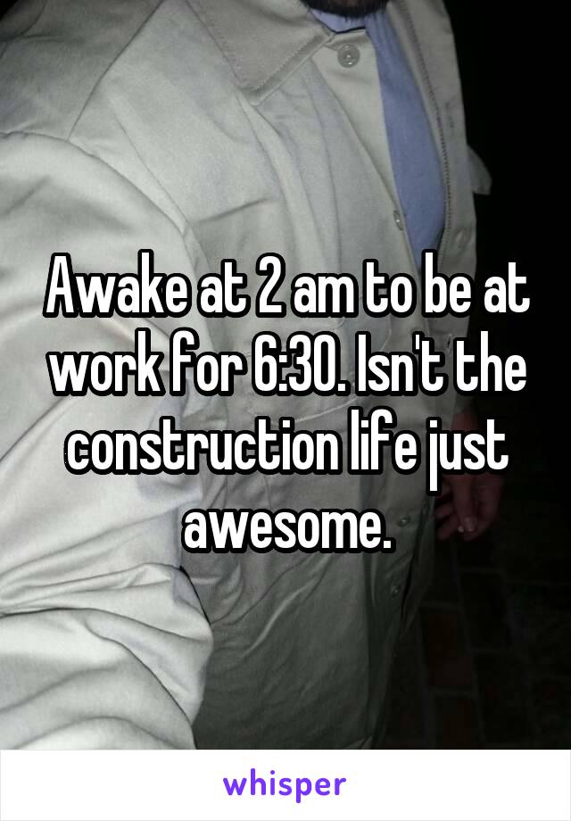 Awake at 2 am to be at work for 6:30. Isn't the construction life just awesome.