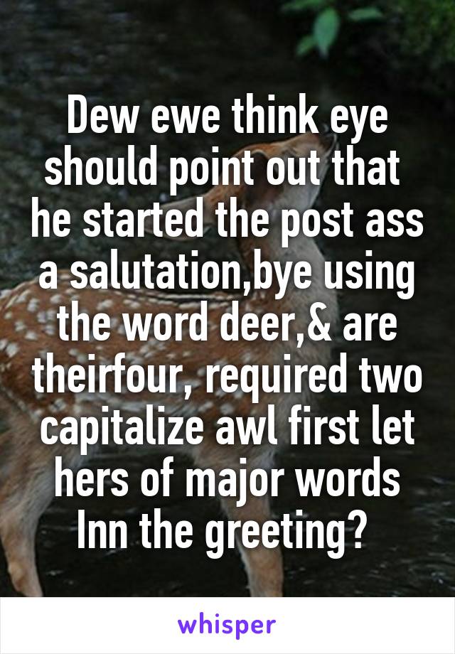 Dew ewe think eye should point out that  he started the post ass a salutation,bye using the word deer,& are theirfour, required two capitalize awl first let hers of major words Inn the greeting? 