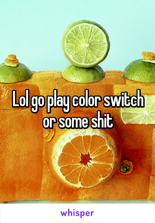 Lol go play color switch or some shit