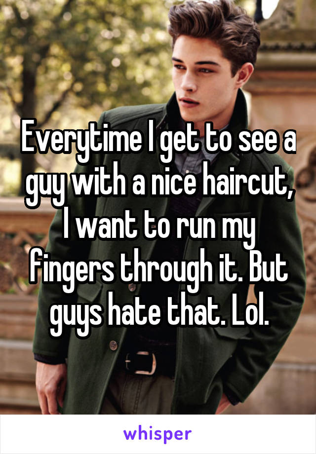 Everytime I get to see a guy with a nice haircut, I want to run my fingers through it. But guys hate that. Lol.