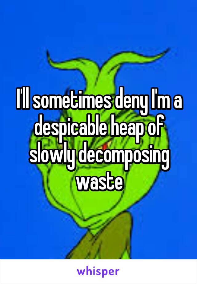 I'll sometimes deny I'm a despicable heap of slowly decomposing waste