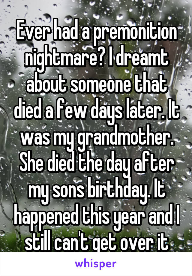 Ever had a premonition nightmare? I dreamt about someone that died a few days later. It was my grandmother. She died the day after my sons birthday. It happened this year and I still can't get over it