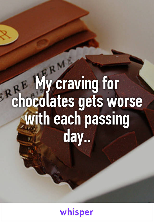 My craving for chocolates gets worse with each passing day..