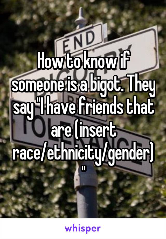 How to know if someone is a bigot. They say "I have friends that are (insert race/ethnicity/gender)"