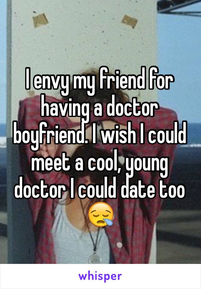 I envy my friend for having a doctor boyfriend. I wish I could meet a cool, young doctor I could date too 😪