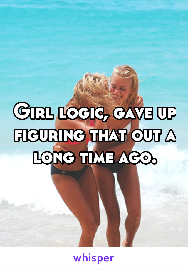 Girl logic, gave up figuring that out a long time ago.