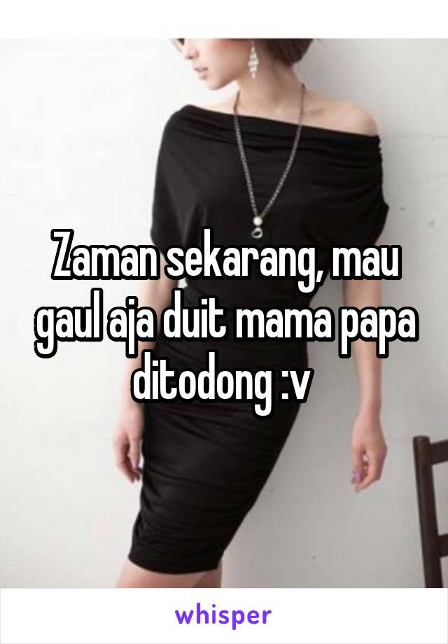 Zaman sekarang, mau gaul aja duit mama papa ditodong :v 