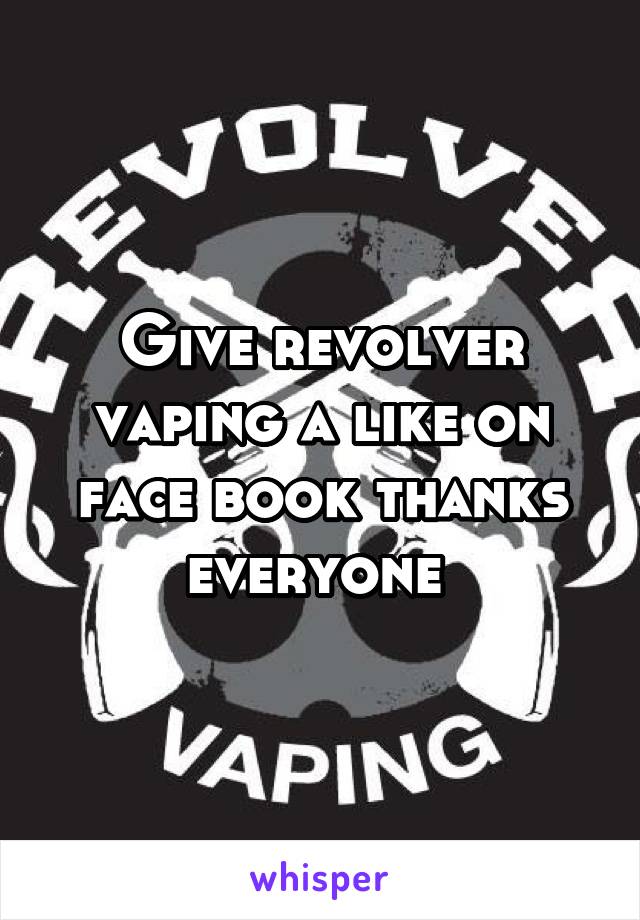 Give revolver vaping a like on face book thanks everyone 