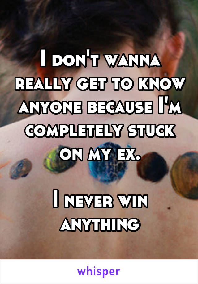 I don't wanna really get to know anyone because I'm completely stuck on my ex.

I never win anything