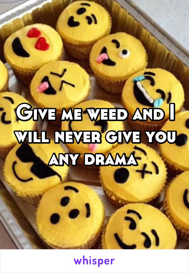 Give me weed and I will never give you any drama 