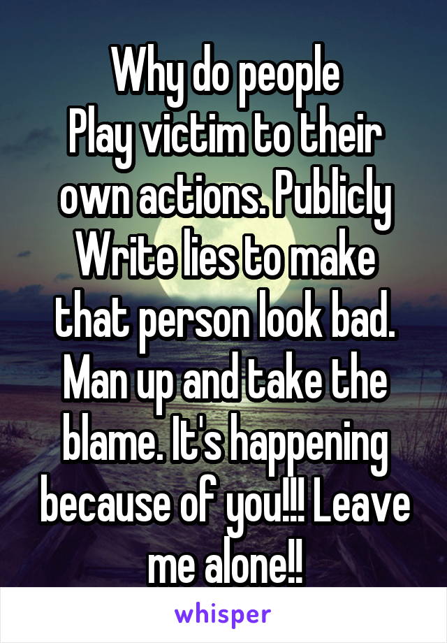 Why do people
Play victim to their own actions. Publicly
Write lies to make that person look bad. Man up and take the blame. It's happening because of you!!! Leave me alone!!