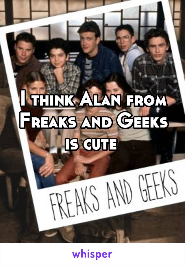 I think Alan from Freaks and Geeks is cute 
