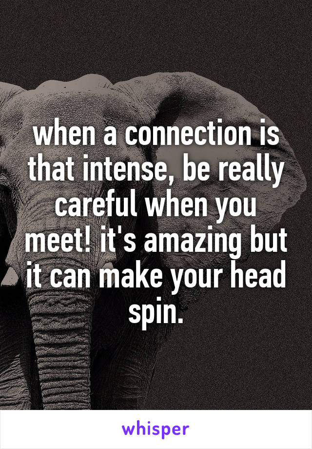 when a connection is that intense, be really careful when you meet! it's amazing but it can make your head spin.