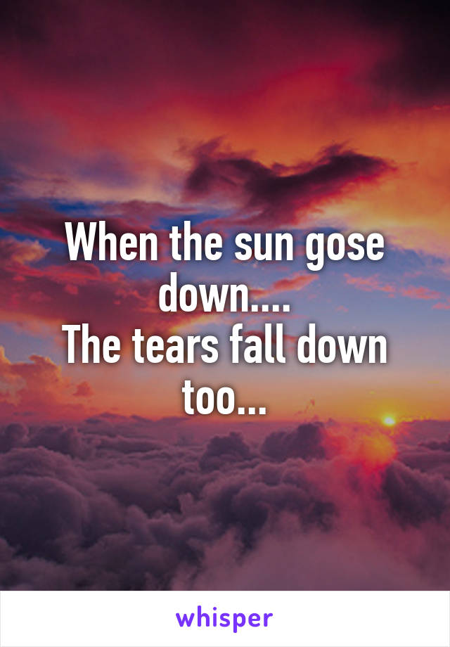 When the sun gose down....
The tears fall down too...