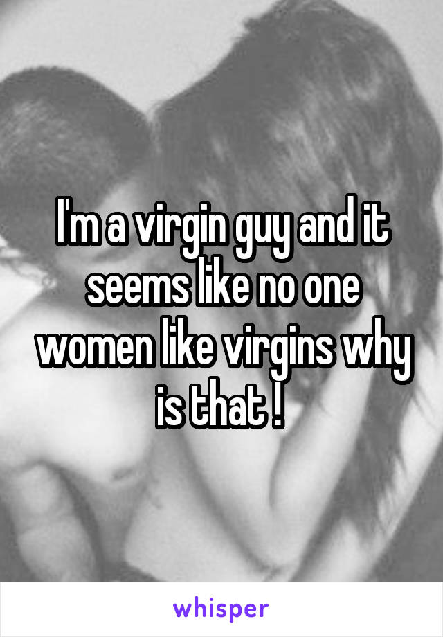 I'm a virgin guy and it seems like no one women like virgins why is that ! 