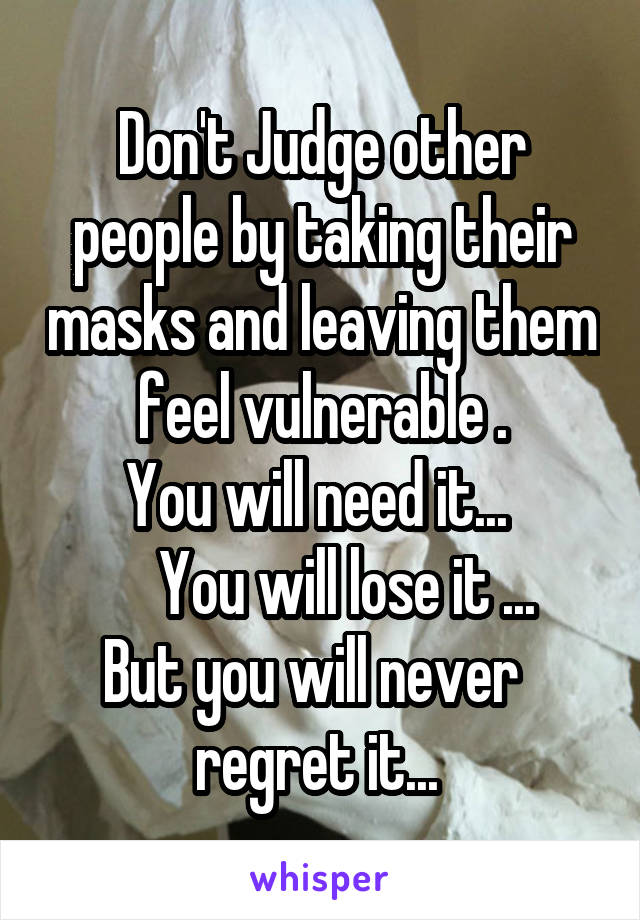 Don't Judge other people by taking their masks and leaving them feel vulnerable .
You will need it... 
     You will lose it ... 
 But you will never    regret it... 