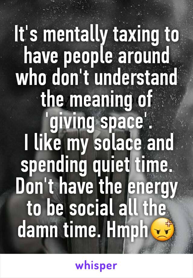 It's mentally taxing to have people around who don't understand the meaning of
 'giving space'.
 I like my solace and spending quiet time. Don't have the energy to be social all the damn time. Hmph😡