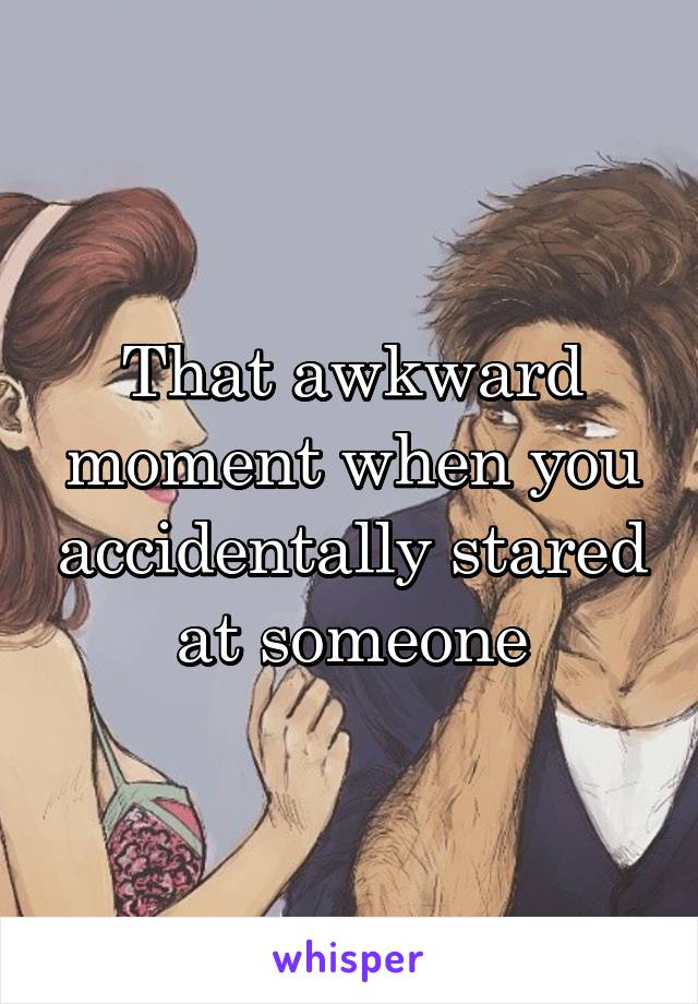 That awkward moment when you accidentally stared at someone