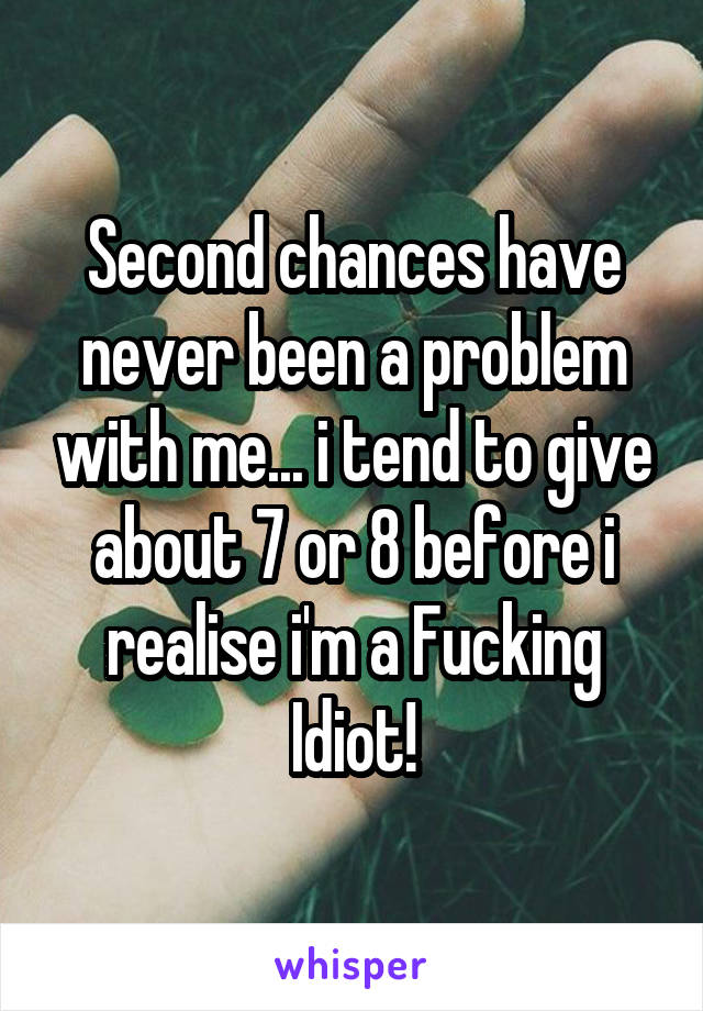 Second chances have never been a problem with me... i tend to give about 7 or 8 before i realise i'm a Fucking Idiot!