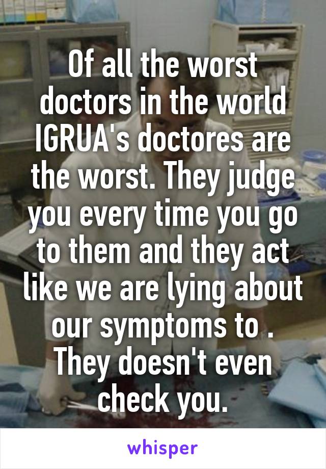 Of all the worst doctors in the world IGRUA's doctores are the worst. They judge you every time you go to them and they act like we are lying about our symptoms to . They doesn't even check you.