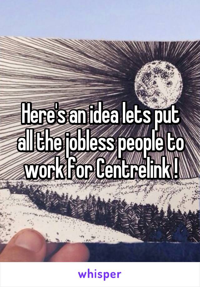 Here's an idea lets put all the jobless people to work for Centrelink !