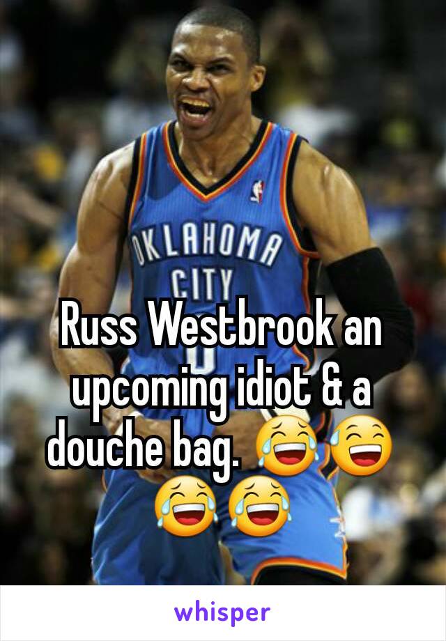 Russ Westbrook an upcoming idiot & a douche bag. 😂😅😂😂