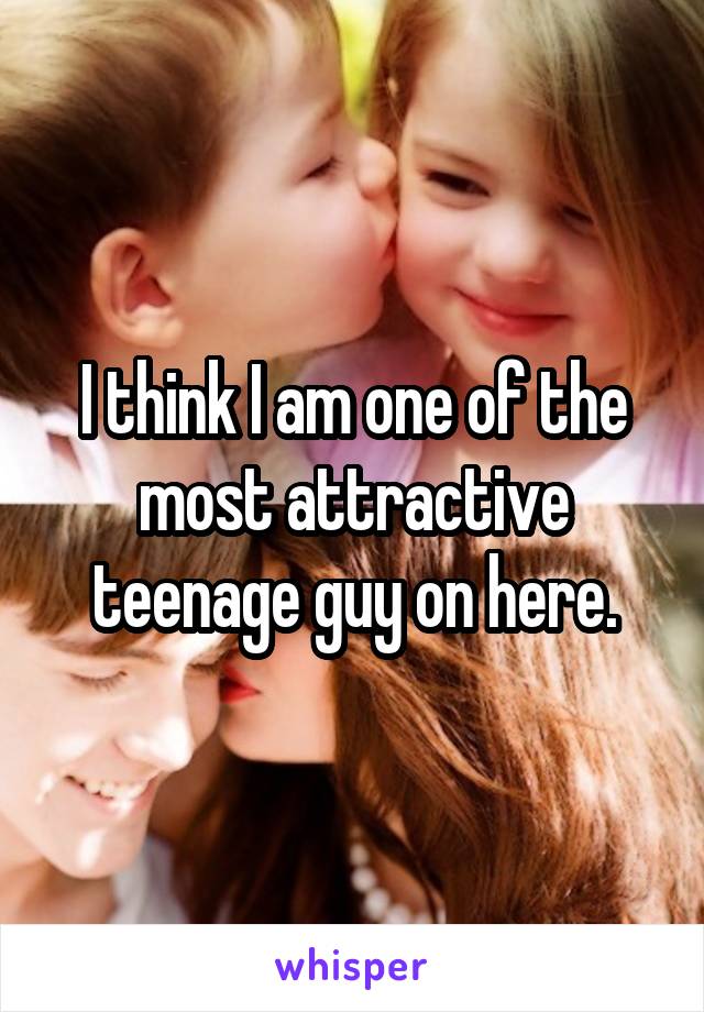 I think I am one of the most attractive teenage guy on here.