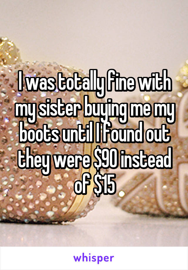 I was totally fine with my sister buying me my boots until I found out they were $90 instead of $15