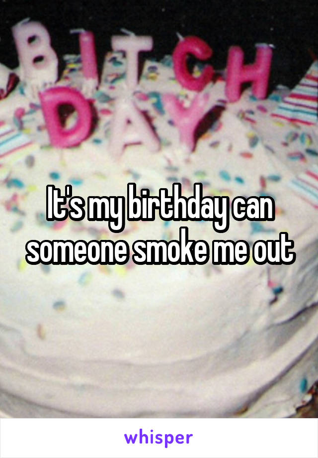 It's my birthday can someone smoke me out