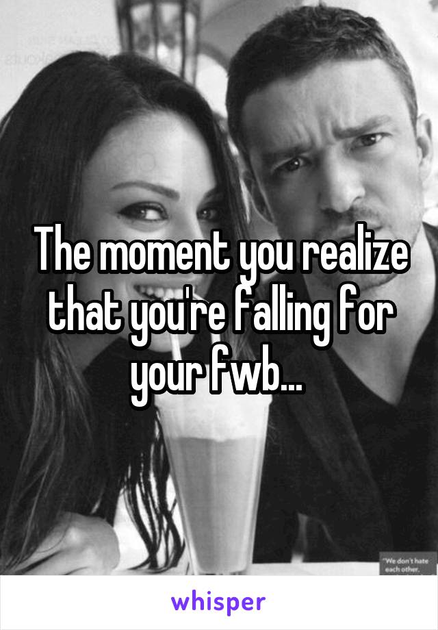 The moment you realize that you're falling for your fwb... 