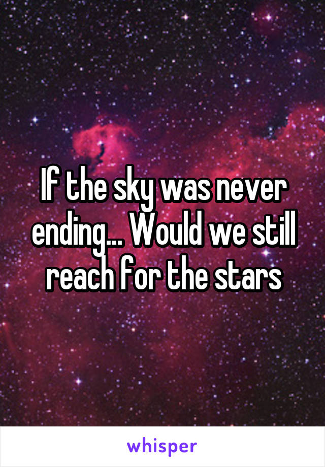 If the sky was never ending... Would we still reach for the stars