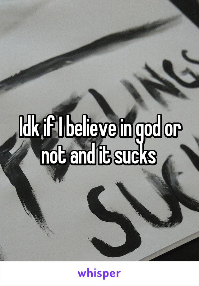 Idk if I believe in god or not and it sucks 