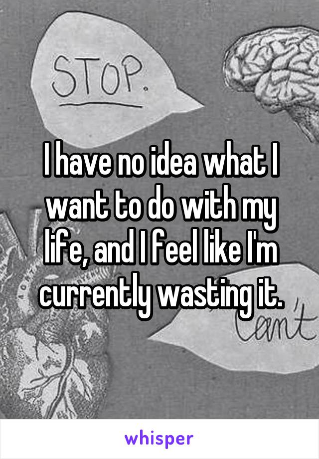 I have no idea what I want to do with my
life, and I feel like I'm currently wasting it.