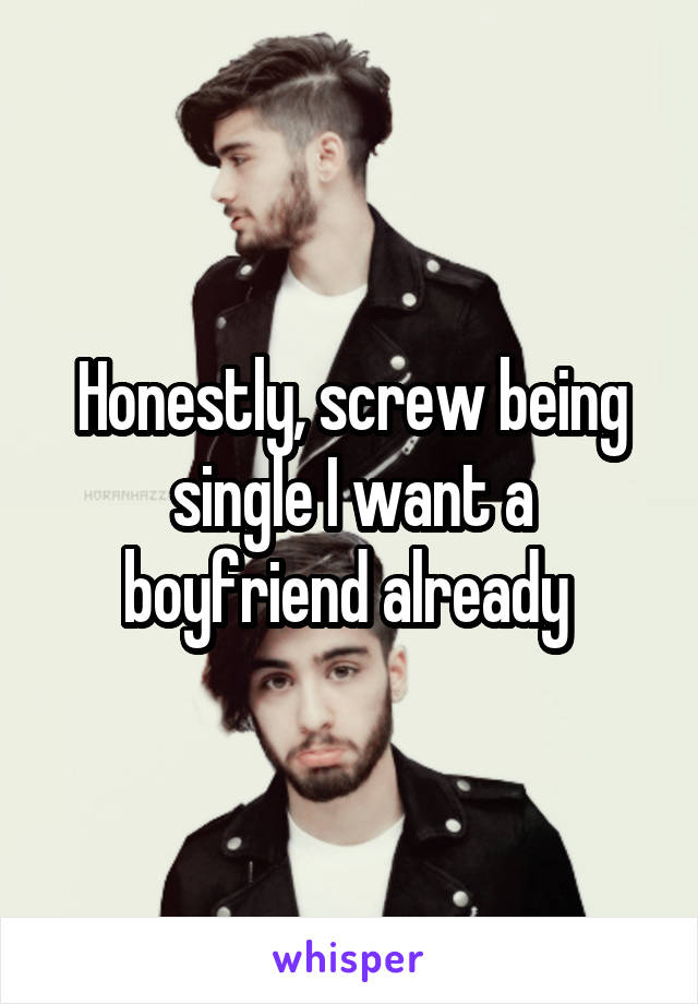 Honestly, screw being single I want a boyfriend already 