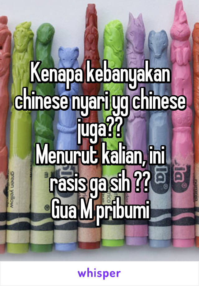 Kenapa kebanyakan chinese nyari yg chinese juga??
Menurut kalian, ini rasis ga sih ??
Gua M pribumi