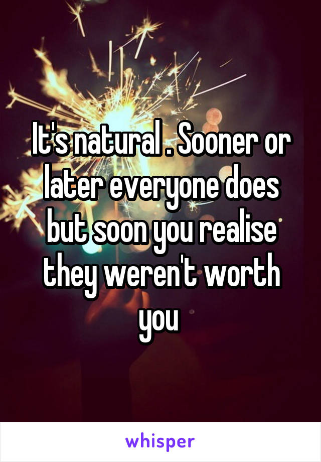 It's natural . Sooner or later everyone does but soon you realise they weren't worth you 