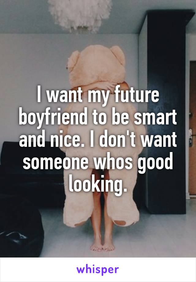 I want my future boyfriend to be smart and nice. I don't want someone whos good looking.