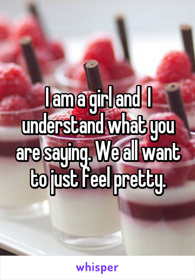 I am a girl and  I understand what you are saying. We all want to just feel pretty.