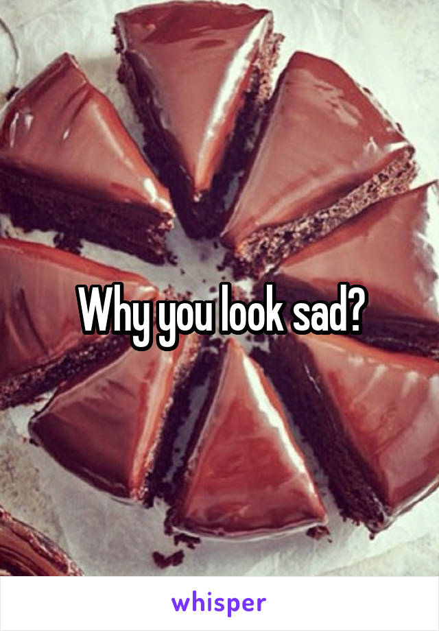 Why you look sad?