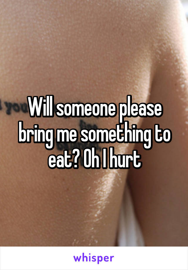 Will someone please bring me something to eat? Oh I hurt