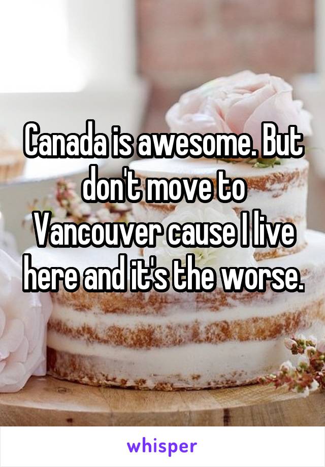 Canada is awesome. But don't move to Vancouver cause I live here and it's the worse. 