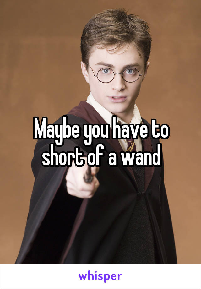 Maybe you have to short of a wand