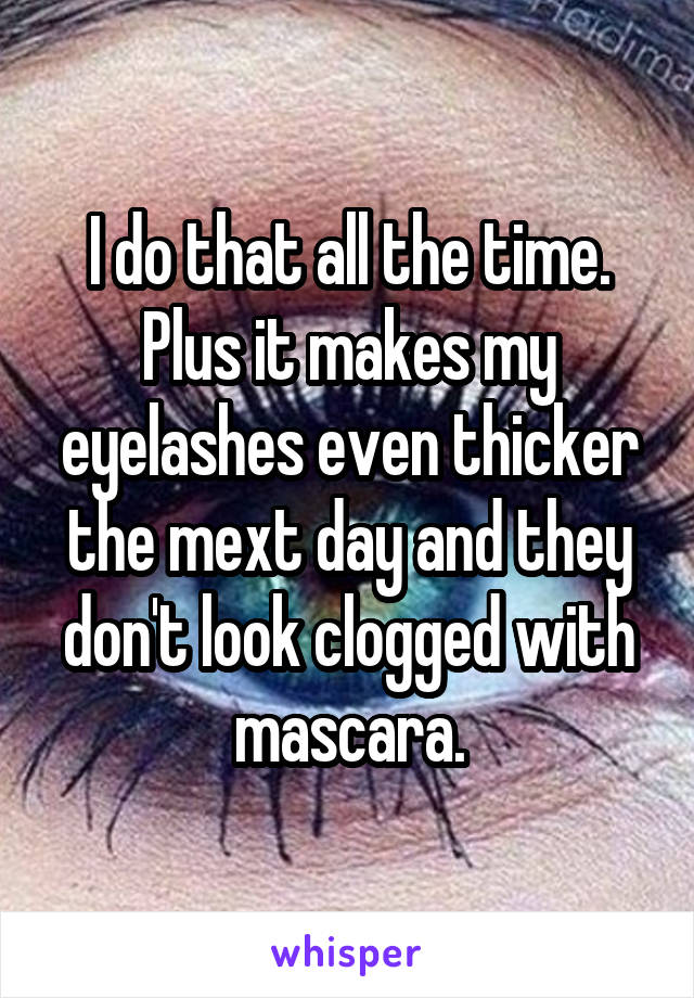 I do that all the time. Plus it makes my eyelashes even thicker the mext day and they don't look clogged with mascara.