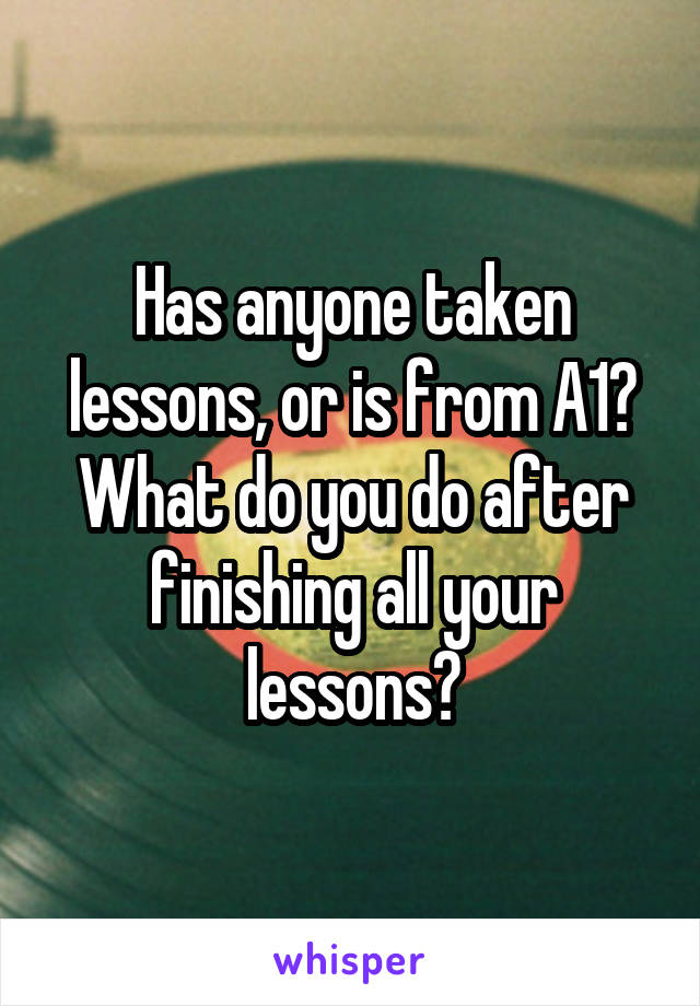 Has anyone taken lessons, or is from A1? What do you do after finishing all your lessons?